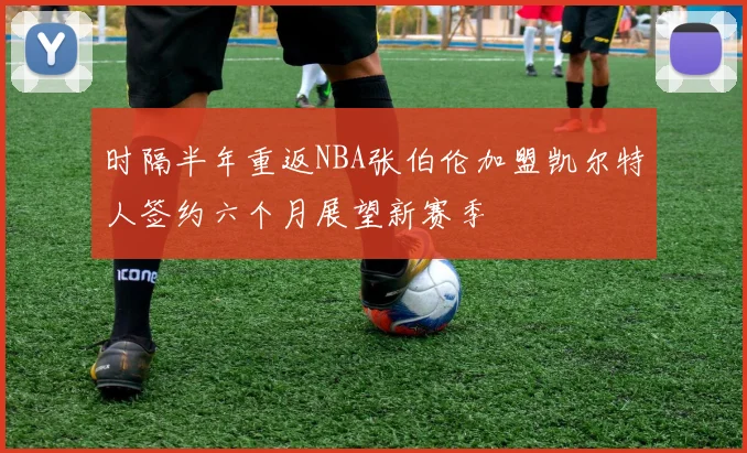 时隔半年重返NBA张伯伦加盟凯尔特人签约六个月展望新赛季