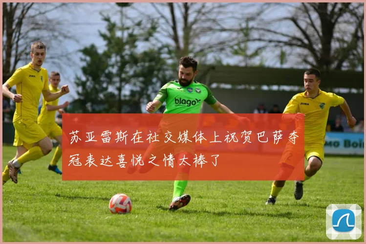 苏亚雷斯在社交媒体上祝贺巴萨夺冠表达喜悦之情太棒了