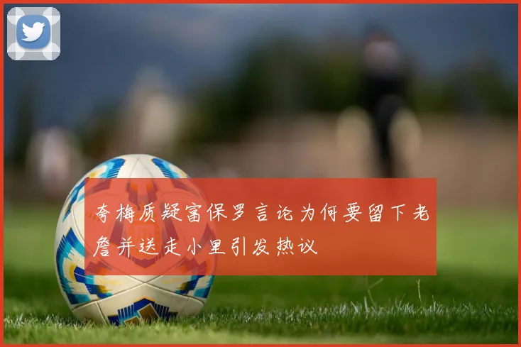 夸梅质疑富保罗言论为何要留下老詹并送走小里引发热议