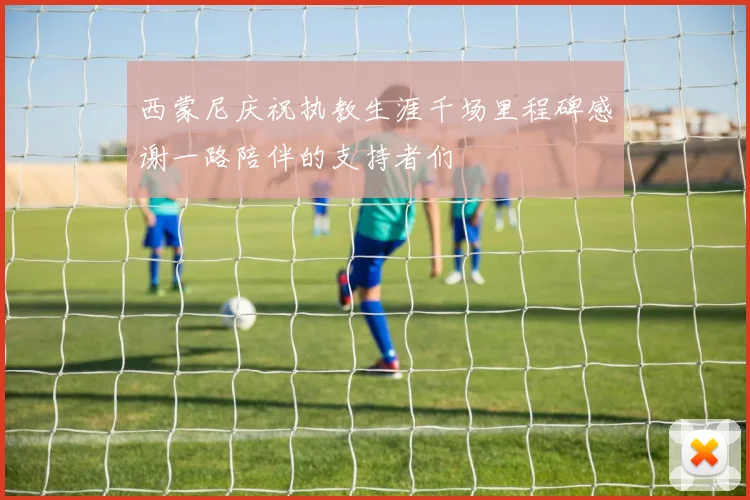 西蒙尼庆祝执教生涯千场里程碑感谢一路陪伴的支持者们