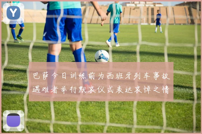 巴萨今日训练前为西班牙列车事故遇难者举行默哀仪式表达哀悼之情