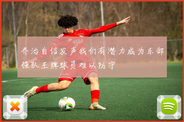 乔治自信发声我们有潜力成为东部强队王牌球员难以防守