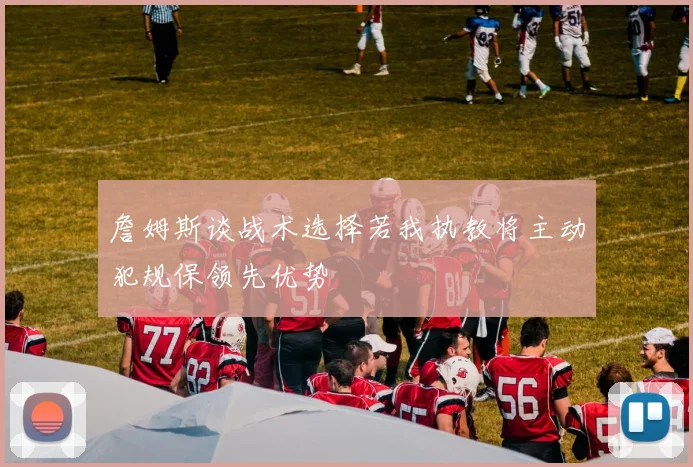 詹姆斯谈战术选择若我执教将主动犯规保领先优势