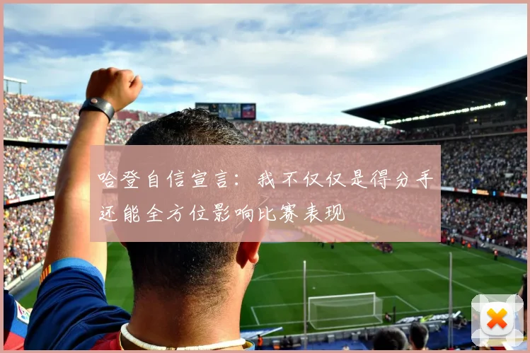哈登自信宣言：我不仅仅是得分手还能全方位影响比赛表现