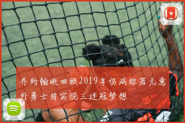 乔约翰逊回顾2019年伤病称若无意外勇士将实现三连冠梦想