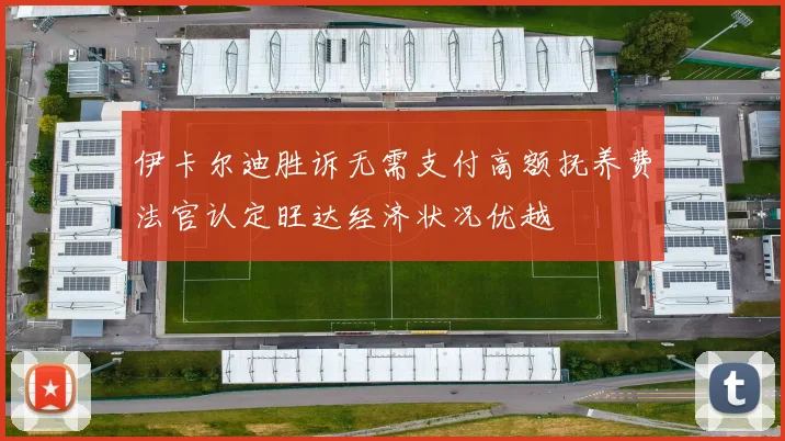 伊卡尔迪胜诉无需支付高额抚养费法官认定旺达经济状况优越