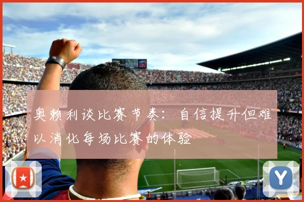 奥赖利谈比赛节奏：自信提升但难以消化每场比赛的体验