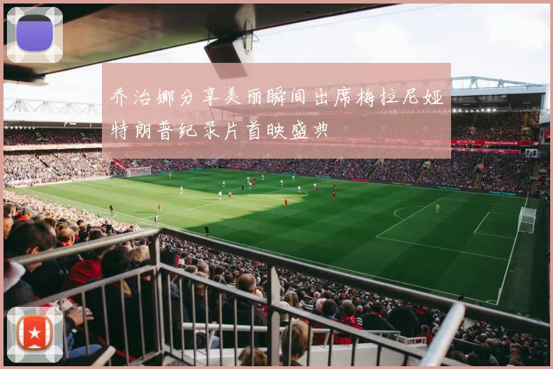 乔治娜分享美丽瞬间出席梅拉尼娅特朗普纪录片首映盛典