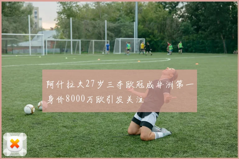 阿什拉夫27岁三夺欧冠成非洲第一身价8000万欧引发关注
