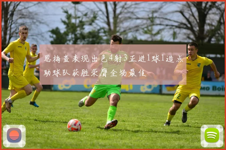 恩梅查表现出色4射3正进1球1造点助球队获胜荣膺全场最佳