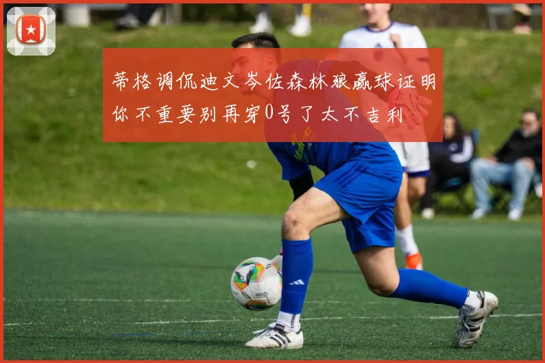 蒂格调侃迪文岑佐森林狼赢球证明你不重要别再穿0号了太不吉利