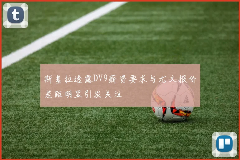 斯基拉透露DV9薪资要求与尤文报价差距明显引发关注