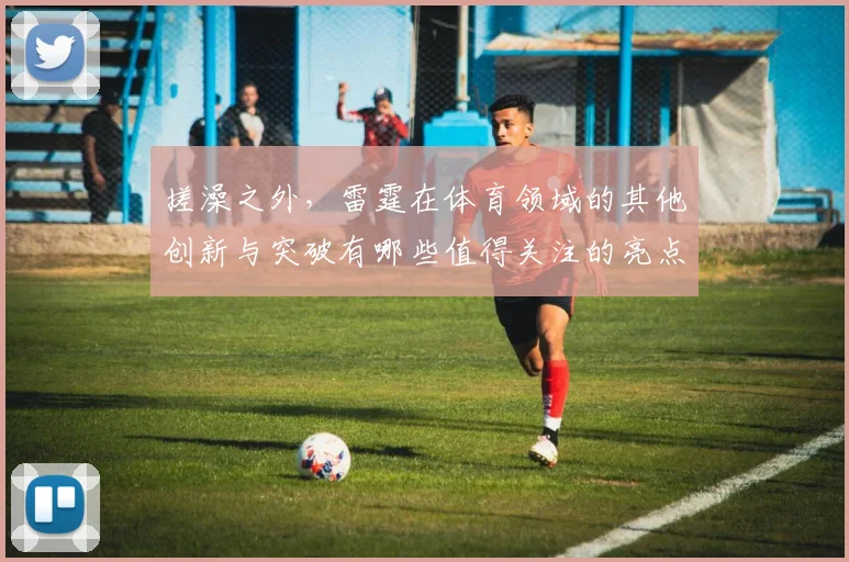 搓澡之外，雷霆在体育领域的其他创新与突破有哪些值得关注的亮点