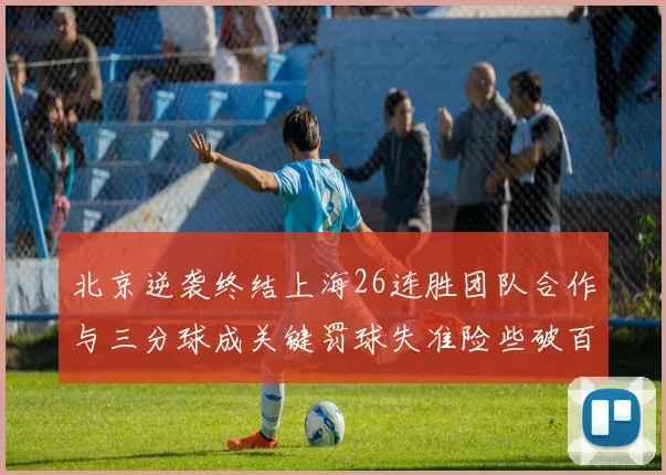 北京逆袭终结上海26连胜团队合作与三分球成关键罚球失准险些破百